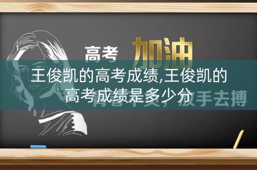 王俊凯的高考成绩,王俊凯的高考成绩是多少分
