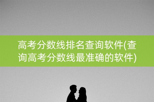 高考分数线排名查询软件(查询高考分数线最准确的软件)