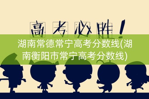详细阅读:湖南常德常宁高考分数线(湖南衡阳市常宁高考分数线) 湖南常德常宁高考分数线(湖南衡阳市常宁高考分数线)