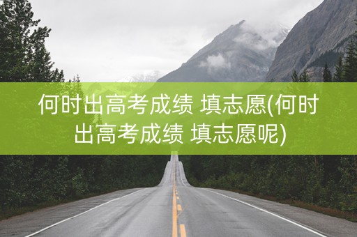 何时出高考成绩 填志愿(何时出高考成绩 填志愿呢)