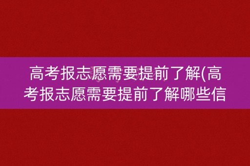 高考报志愿需要提前了解(高考报志愿需要提前了解哪些信息)