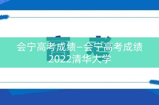会宁高考成绩—会宁高考成绩2022清华大学