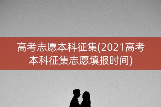 高考志愿本科征集(2021高考本科征集志愿填报时间)