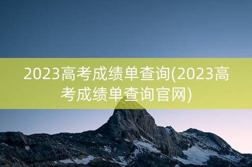 2023高考成绩单查询(2023高考成绩单查询官网)