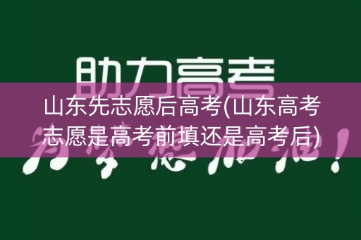山东先志愿后高考(山东高考志愿是高考前填还是高考后)