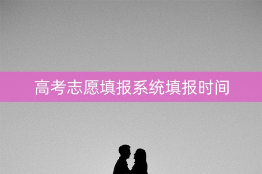 高考志愿填报系统填报时间