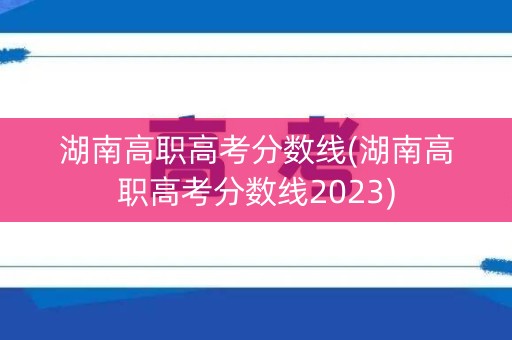 湖南高职高考分数线(湖南高职高考分数线2023)