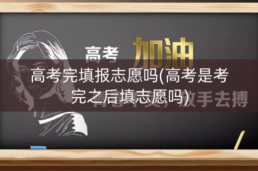 高考完填报志愿吗(高考是考完之后填志愿吗)