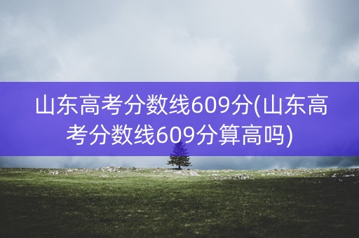 山东高考分数线609分(山东高考分数线609分算高吗)