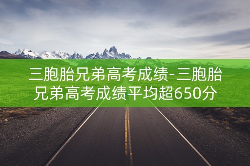详细阅读:三胞胎兄弟高考成绩-三胞胎兄弟高考成绩平均超650分 三胞胎兄弟高考成绩-三胞胎兄弟高考成绩平均超650分