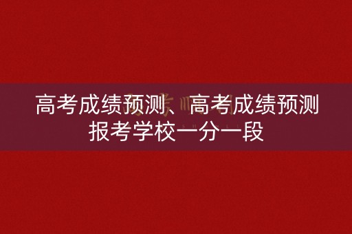 详细阅读:高考成绩预测、高考成绩预测报考学校一分一段 高考成绩预测、高考成绩预测报考学校一分一段