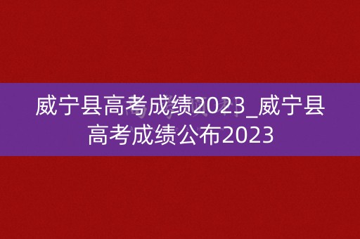 威宁县高考成绩2023_威宁县高考成绩公布2023