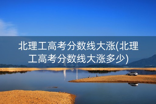 北理工高考分数线大涨(北理工高考分数线大涨多少)