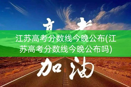 江苏高考分数线今晚公布(江苏高考分数线今晚公布吗)