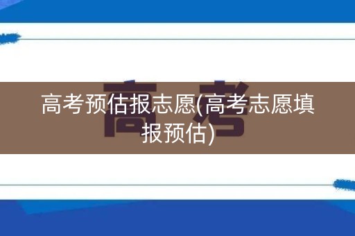 高考预估报志愿(高考志愿填报预估)