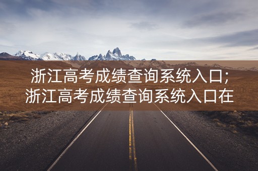 浙江高考成绩查询系统入口;浙江高考成绩查询系统入口在线登录