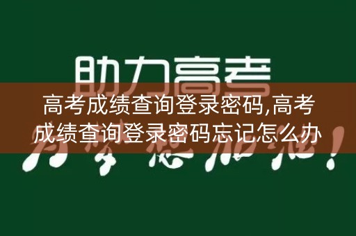 高考成绩查询登录密码,高考成绩查询登录密码忘记怎么办