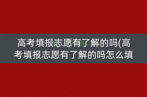 高考填报志愿有了解的吗(高考填报志愿有了解的吗怎么填)