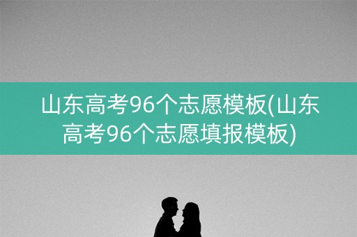 详细阅读:山东高考96个志愿模板(山东高考96个志愿填报模板) 山东高考96个志愿模板(山东高考96个志愿填报模板)