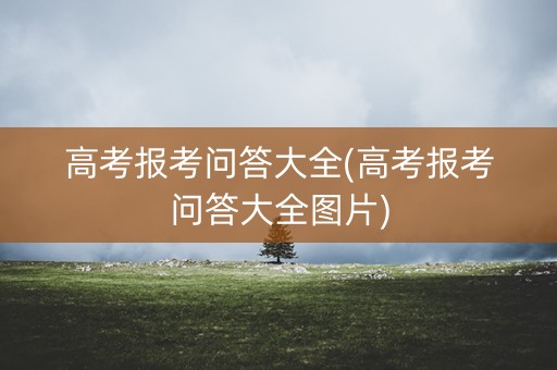 高考报考问答大全(高考报考问答大全图片)