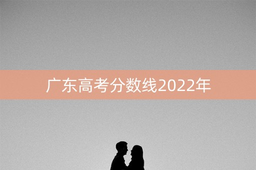 广东高考分数线2022年 广东高考分数线2022年