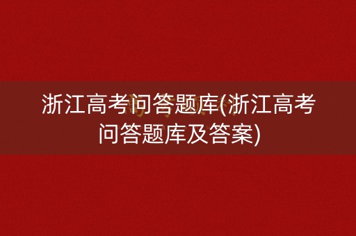 浙江高考问答题库(浙江高考问答题库及答案) 浙江高考问答题库(浙江高考问答题库及答案)