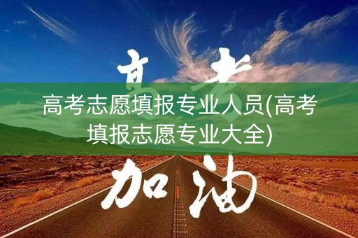 高考志愿填报专业人员(高考填报志愿专业大全)
