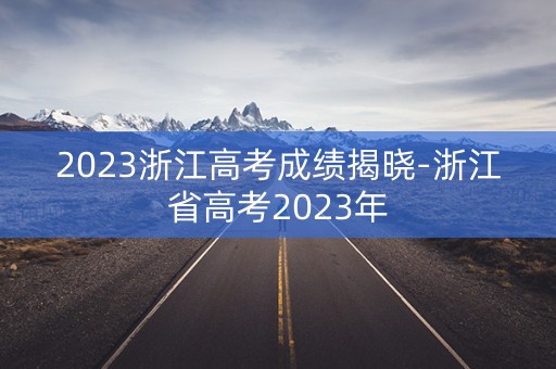 2023浙江高考成绩揭晓-浙江省高考2023年