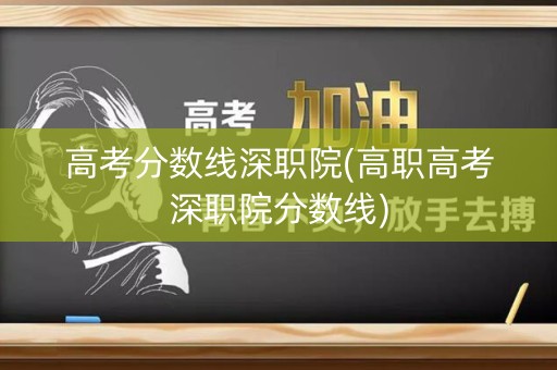 高考分数线深职院(高职高考深职院分数线)