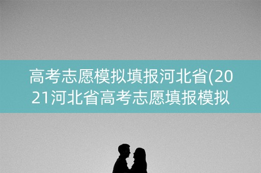 高考志愿模拟填报河北省(2021河北省高考志愿填报模拟)