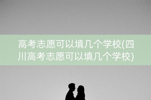 高考志愿可以填几个学校(四川高考志愿可以填几个学校) 高考志愿可以填几个学校(四川高考志愿可以填几个学校)