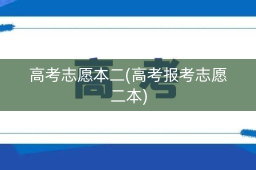 高考志愿本二(高考报考志愿二本) 高考志愿本二(高考报考志愿二本)