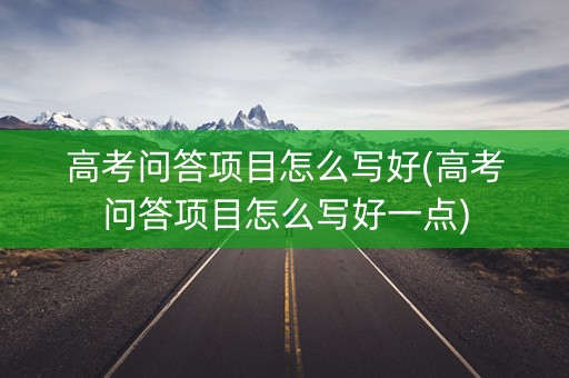 高考问答项目怎么写好(高考问答项目怎么写好一点) 高考问答项目怎么写好(高考问答项目怎么写好一点)