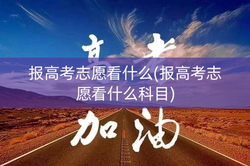 报高考志愿看什么(报高考志愿看什么科目)