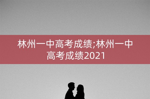 林州一中高考成绩;林州一中高考成绩2021