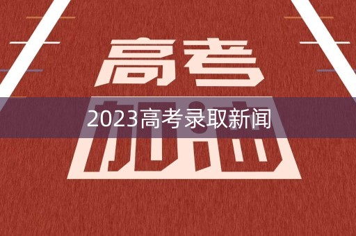 2023高考录取新闻
