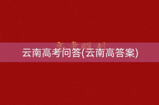 云南高考问答(云南高答案)
