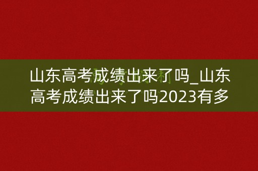 山东高考成绩出来了吗_山东高考成绩出来了吗2023有多少考到清华