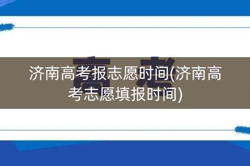 济南高考报志愿时间(济南高考志愿填报时间) 济南高考报志愿时间(济南高考志愿填报时间)