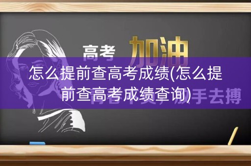 怎么提前查高考成绩(怎么提前查高考成绩查询)