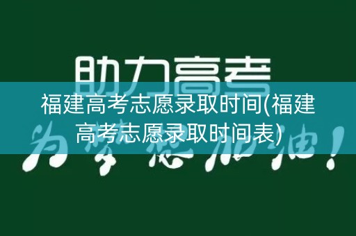 福建高考志愿录取时间(福建高考志愿录取时间表)