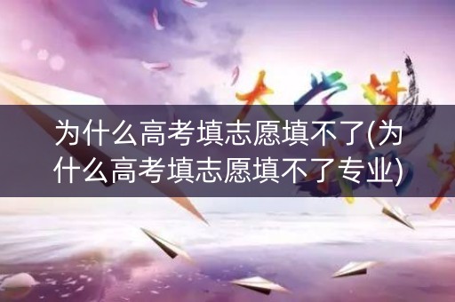 为什么高考填志愿填不了(为什么高考填志愿填不了专业)