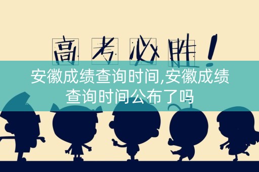 详细阅读:安徽成绩查询时间,安徽成绩查询时间公布了吗 安徽成绩查询时间,安徽成绩查询时间公布了吗
