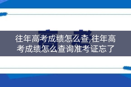 详细阅读:往年高考成绩怎么查,往年高考成绩怎么查询准考证忘了 往年高考成绩怎么查,往年高考成绩怎么查询准考证忘了