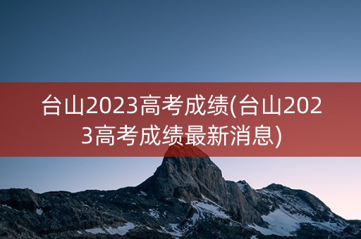 台山2023高考成绩(台山2023高考成绩最新消息)
