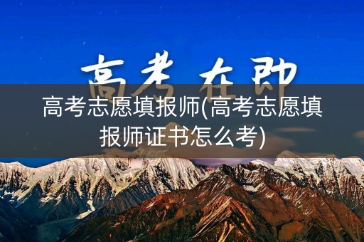 高考志愿填报师(高考志愿填报师证书怎么考)