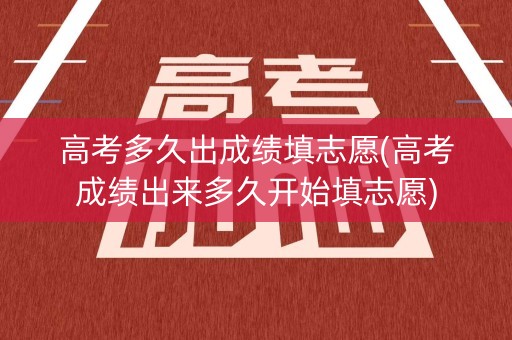 高考多久出成绩填志愿(高考成绩出来多久开始填志愿)