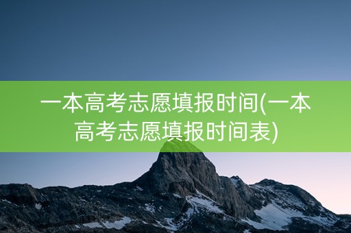 一本高考志愿填报时间(一本高考志愿填报时间表)