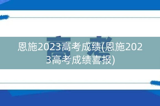 恩施2023高考成绩(恩施2023高考成绩喜报)