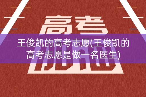 王俊凯的高考志愿(王俊凯的高考志愿是做一名医生)